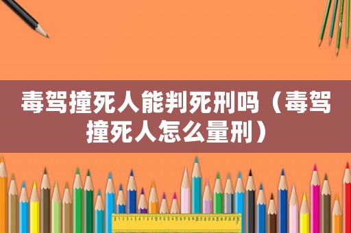 毒駕撞死人能判死刑嗎（毒駕撞死人怎么量刑）