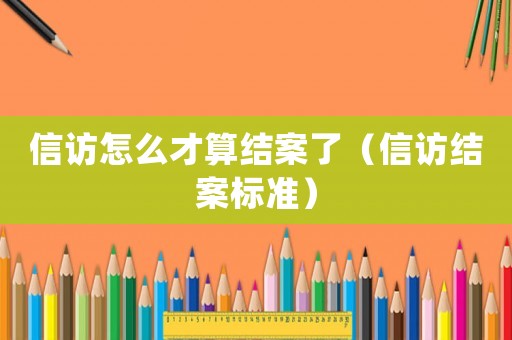信訪怎么才算結(jié)案了（信訪結(jié)案標(biāo)準(zhǔn)）