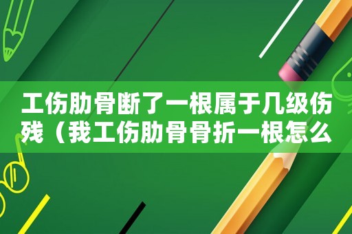 工傷肋骨斷了一根屬于幾級傷殘（我工傷肋骨骨折一根怎么賠償多少錢）