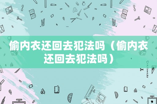 偷內(nèi)衣還回去犯法嗎（偷內(nèi)衣還回去犯法嗎）