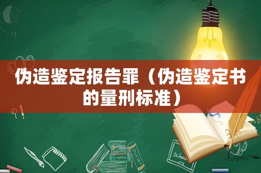 偽造鑒定報告罪（偽造鑒定書的量刑標(biāo)準(zhǔn)）