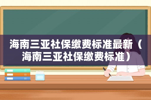 海南三亞社保繳費(fèi)標(biāo)準(zhǔn)最新（海南三亞社保繳費(fèi)標(biāo)準(zhǔn)）