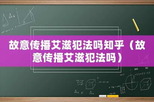 故意傳播艾滋犯法嗎知乎（故意傳播艾滋犯法嗎）