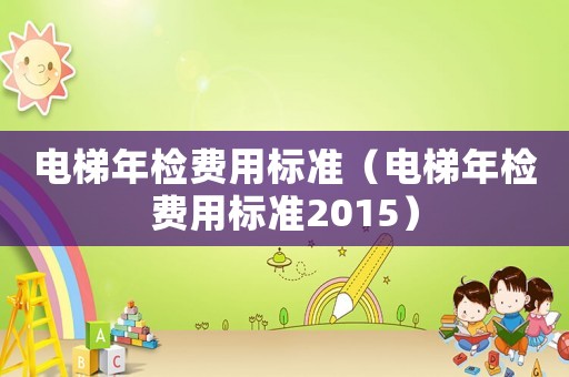 電梯年檢費(fèi)用標(biāo)準(zhǔn)（電梯年檢費(fèi)用標(biāo)準(zhǔn)2015）