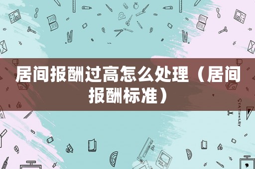 居間報酬過高怎么處理（居間報酬標(biāo)準(zhǔn)）