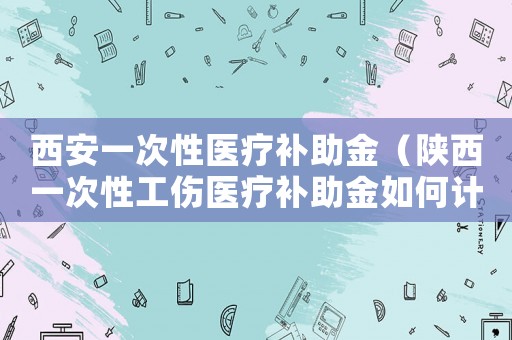 西安一次性醫(yī)療補(bǔ)助金（陜西一次性工傷醫(yī)療補(bǔ)助金如何計(jì)算）