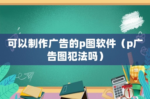 可以制作廣告的p圖軟件（p廣告圖犯法嗎）