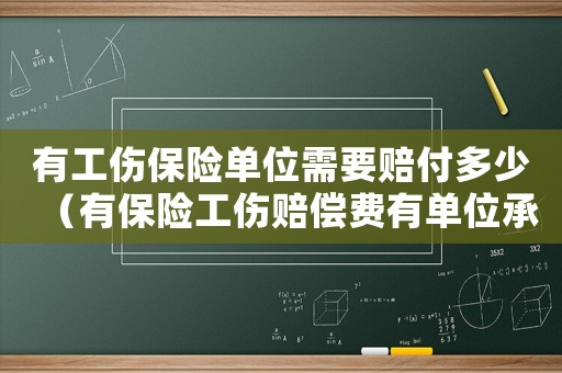 有工傷保險(xiǎn)單位需要賠付多少（有保險(xiǎn)工傷賠償費(fèi)有單位承擔(dān)部分有哪些）