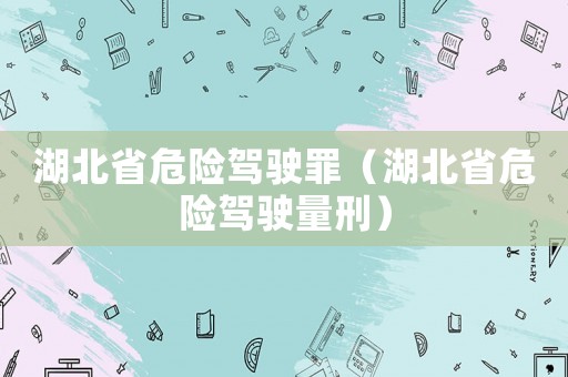 湖北省危險(xiǎn)駕駛罪（湖北省危險(xiǎn)駕駛量刑）