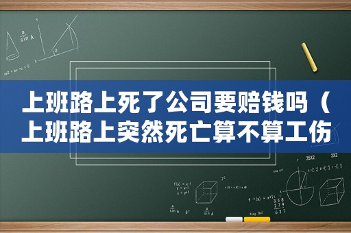 上班路上死了公司要賠錢嗎（上班路上突然死亡算不算工傷）