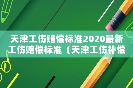 天津工傷賠償標準2020最新工傷賠償標準（天津工傷補償標準）