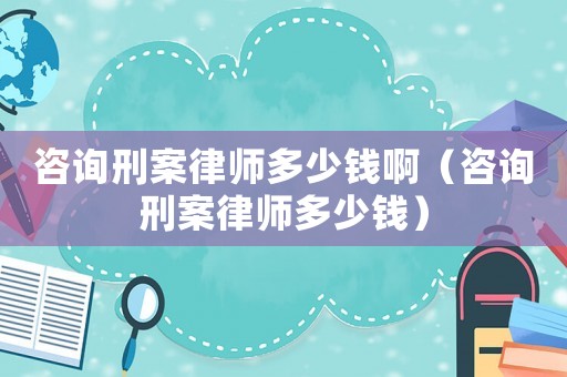 咨詢刑案律師多少錢啊（咨詢刑案律師多少錢）