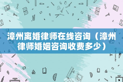 漳州離婚律師在線咨詢（漳州律師婚姻咨詢收費(fèi)多少）