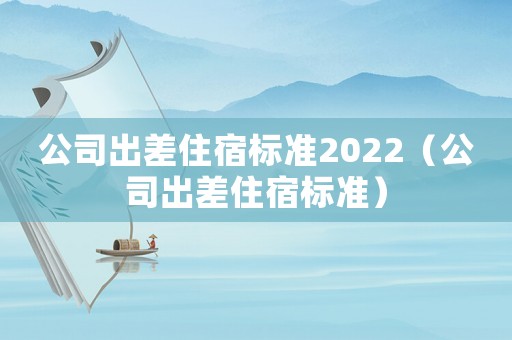 公司出差住宿標準2022（公司出差住宿標準）