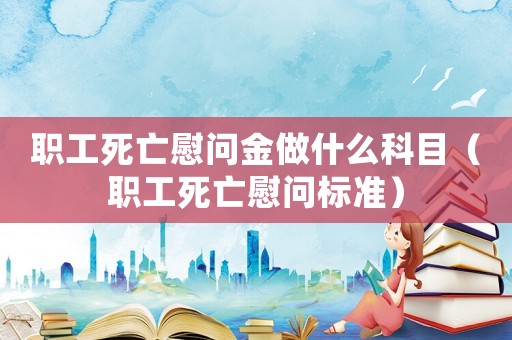 職工死亡慰問金做什么科目（職工死亡慰問標(biāo)準(zhǔn)）