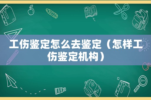 工傷鑒定怎么去鑒定（怎樣工傷鑒定機(jī)構(gòu)）