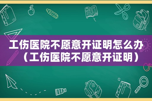 工傷醫(yī)院不愿意開證明怎么辦（工傷醫(yī)院不愿意開證明）
