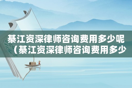 綦江資深律師咨詢費(fèi)用多少呢（綦江資深律師咨詢費(fèi)用多少）