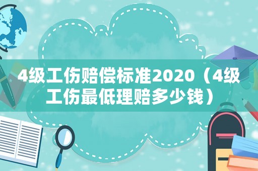 4級(jí)工傷賠償標(biāo)準(zhǔn)2020（4級(jí)工傷最低理賠多少錢）