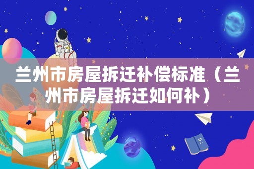 蘭州市房屋拆遷補(bǔ)償標(biāo)準(zhǔn)（蘭州市房屋拆遷如何補(bǔ)）