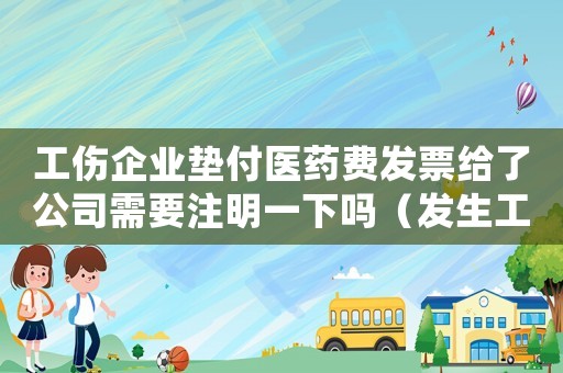 工傷企業(yè)墊付醫(yī)藥費發(fā)票給了公司需要注明一下嗎（發(fā)生工傷企業(yè)墊付）