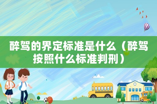 醉駕的界定標(biāo)準(zhǔn)是什么（醉駕按照什么標(biāo)準(zhǔn)判刑）