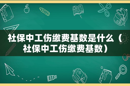 社保中工傷繳費基數(shù)是什么（社保中工傷繳費基數(shù)）