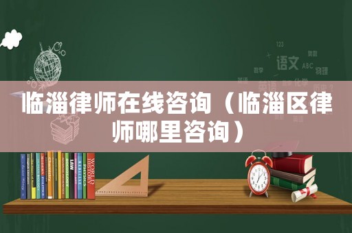 臨淄律師在線咨詢(xún)（臨淄區(qū)律師哪里咨詢(xún)）