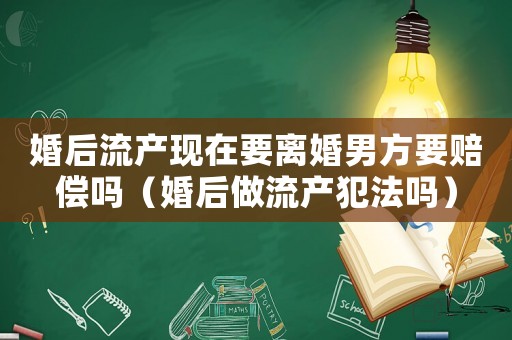 婚后流產(chǎn)現(xiàn)在要離婚男方要賠償嗎（婚后做流產(chǎn)犯法嗎）