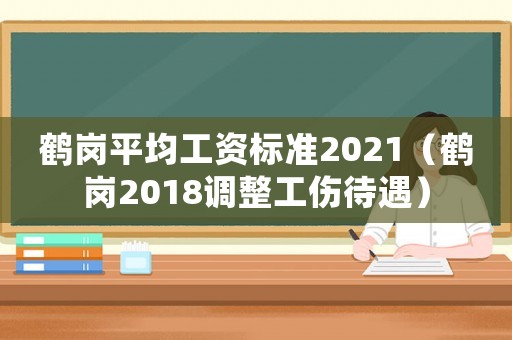 鶴崗平均工資標(biāo)準(zhǔn)2021（鶴崗2018調(diào)整工傷待遇）