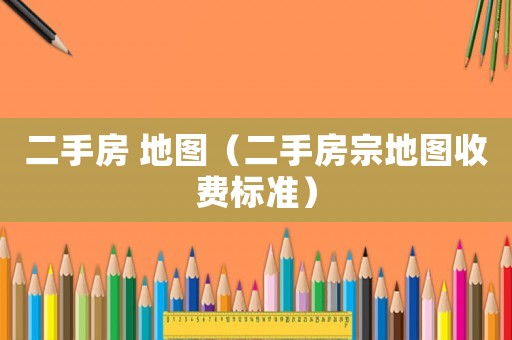 二手房 地圖（二手房宗地圖收費標(biāo)準(zhǔn)）