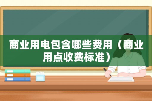 商業(yè)用電包含哪些費用（商業(yè)用點收費標(biāo)準(zhǔn)）