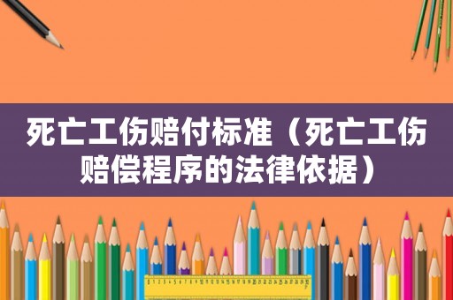 死亡工傷賠付標(biāo)準(zhǔn)（死亡工傷賠償程序的法律依據(jù)）