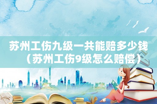 蘇州工傷九級(jí)一共能賠多少錢（蘇州工傷9級(jí)怎么賠償）