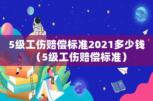 5級工傷賠償標準2021多少錢（5級工傷賠償標準）