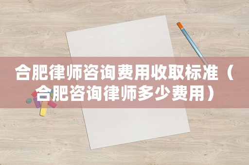 合肥律師咨詢費用收取標準（合肥咨詢律師多少費用）