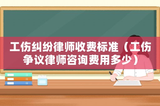 工傷糾紛律師收費標準（工傷爭議律師咨詢費用多少）
