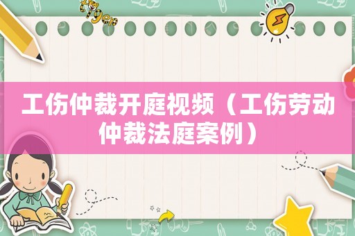 工傷仲裁開庭視頻（工傷勞動(dòng)仲裁法庭案例）