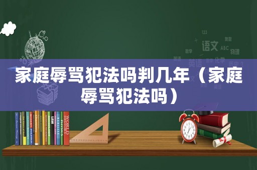家庭辱罵犯法嗎判幾年（家庭辱罵犯法嗎）