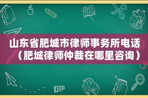 山東省肥城市律師事務(wù)所電話（肥城律師仲裁在哪里咨詢）