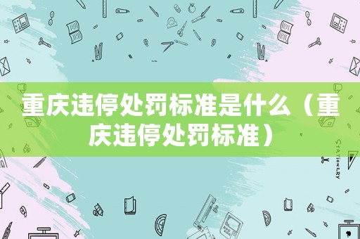 重慶違停處罰標準是什么（重慶違停處罰標準）
