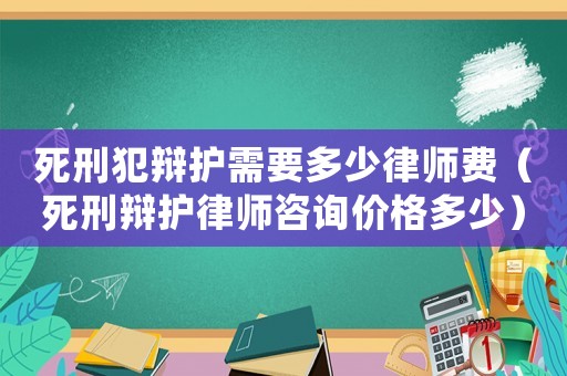 死刑犯辯護(hù)需要多少律師費(fèi)（死刑辯護(hù)律師咨詢價(jià)格多少）