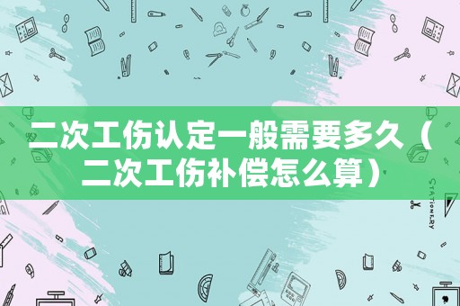 二次工傷認(rèn)定一般需要多久（二次工傷補(bǔ)償怎么算）