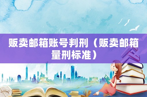 販賣郵箱賬號(hào)判刑（販賣郵箱量刑標(biāo)準(zhǔn)）