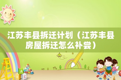 江蘇豐縣拆遷計劃（江蘇豐縣房屋拆遷怎么補(bǔ)嘗）