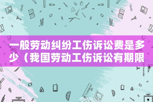 一般勞動(dòng)糾紛工傷訴訟費(fèi)是多少（我國(guó)勞動(dòng)工傷訴訟有期限嗎）