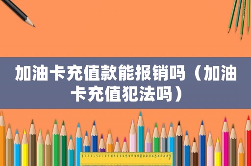 加油卡充值款能報(bào)銷(xiāo)嗎（加油卡充值犯法嗎）