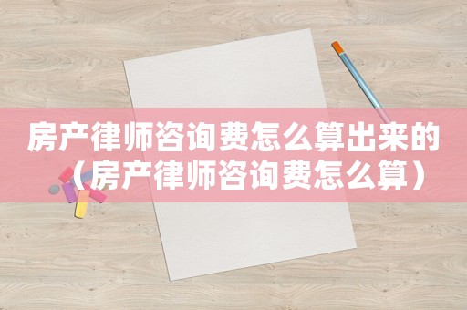 房產(chǎn)律師咨詢費(fèi)怎么算出來(lái)的（房產(chǎn)律師咨詢費(fèi)怎么算）