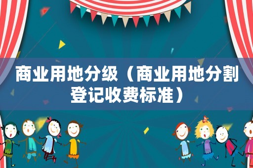 商業(yè)用地分級（商業(yè)用地分割登記收費(fèi)標(biāo)準(zhǔn)）