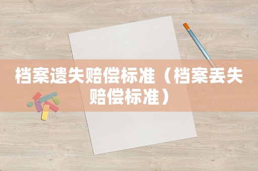 檔案遺失賠償標(biāo)準(zhǔn)（檔案丟失賠償標(biāo)準(zhǔn)）